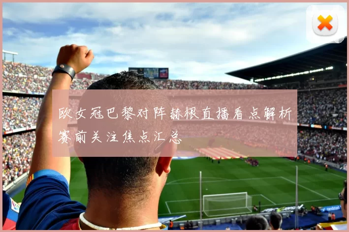 欧女冠巴黎对阵赫根直播看点解析赛前关注焦点汇总
