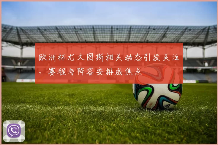 欧洲杯尤文图斯相关动态引发关注，赛程与阵容安排成焦点