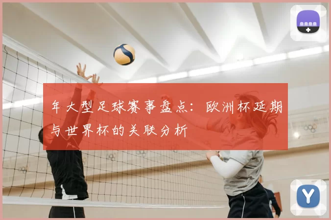 年大型足球赛事盘点：欧洲杯延期与世界杯的关联分析