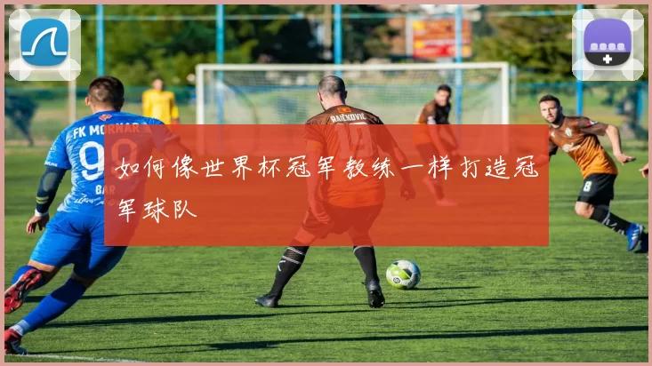 如何像世界杯冠军教练一样打造冠军球队