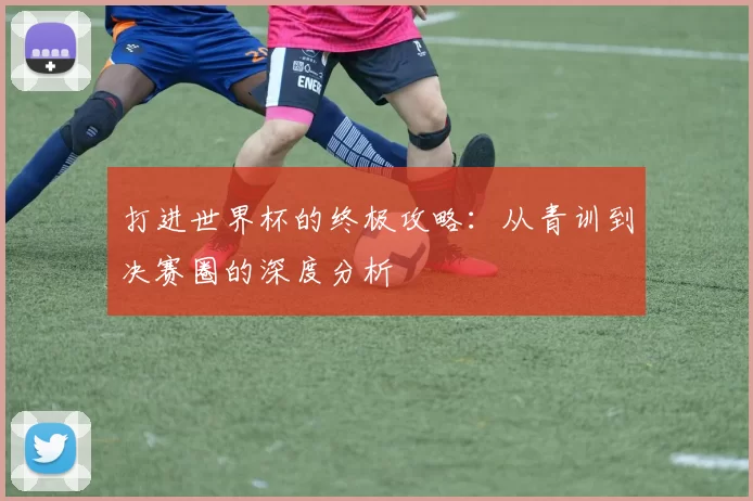打进世界杯的终极攻略：从青训到决赛圈的深度分析