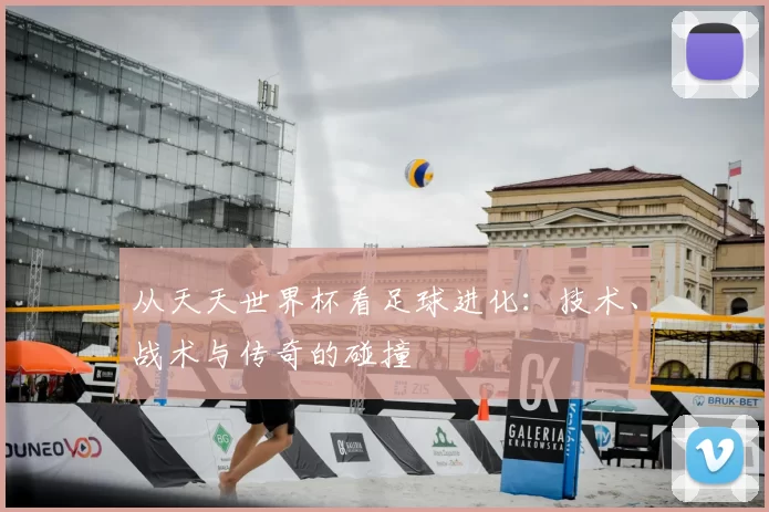 从天天世界杯看足球进化：技术、战术与传奇的碰撞