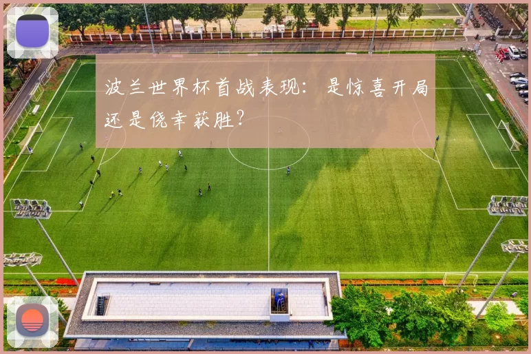波兰世界杯首战表现：是惊喜开局还是侥幸获胜？
