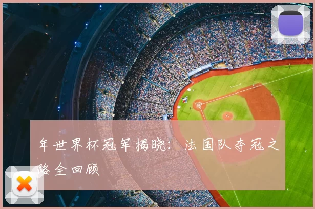 年世界杯冠军揭晓：法国队夺冠之路全回顾