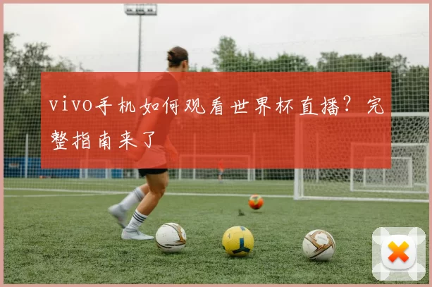 vivo手机如何观看世界杯直播?完整指南来了