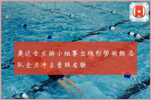 奥运会女排小组赛出线形势明朗 各队全力冲击晋级名额