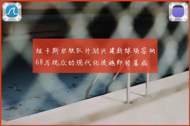 纽卡斯尔联队计划兴建新球场容纳68万观众的现代化设施即将落成