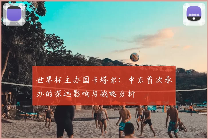 世界杯主办国卡塔尔：中东首次承办的深远影响与战略分析