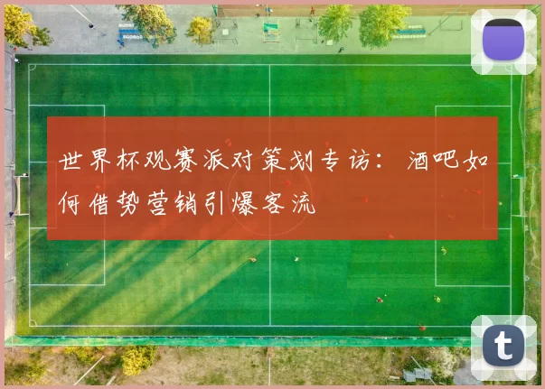 世界杯观赛派对策划专访：酒吧如何借势营销引爆客流