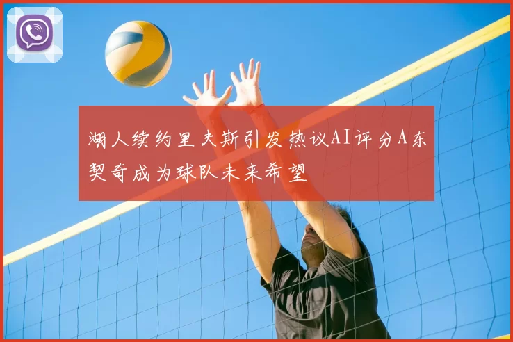 湖人续约里夫斯引发热议AI评分A东契奇成为球队未来希望
