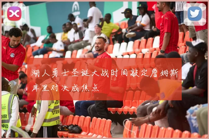 湖人勇士圣诞大战时间敲定詹姆斯库里对决成焦点