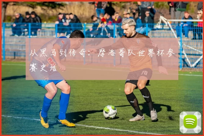 从黑马到传奇：摩洛哥队世界杯参赛史话