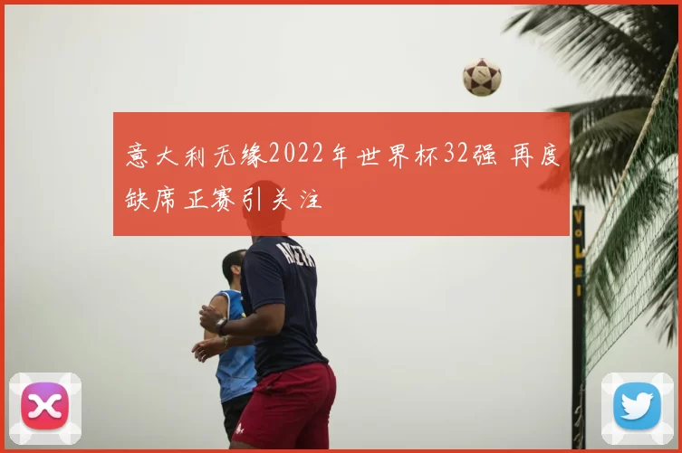 意大利无缘2022年世界杯32强 再度缺席正赛引关注