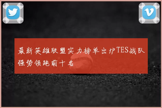最新英雄联盟实力榜单出炉TES战队强势领跑前十名