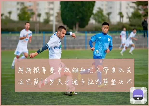 阿斯报导曼市双雄和尤文等多队关注巴萨16岁天才通卡拉巴萨坚决不放人