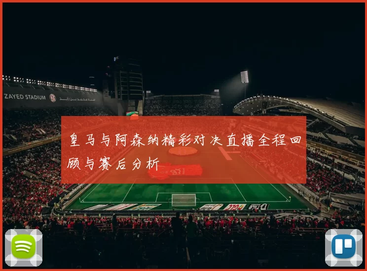 皇马与阿森纳精彩对决直播全程回顾与赛后分析