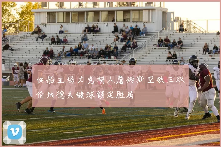 快船主场力克湖人詹姆斯空砍三双伦纳德关键球锁定胜局