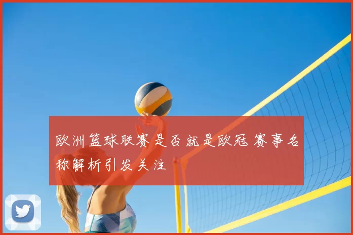 欧洲篮球联赛是否就是欧冠 赛事名称解析引发关注