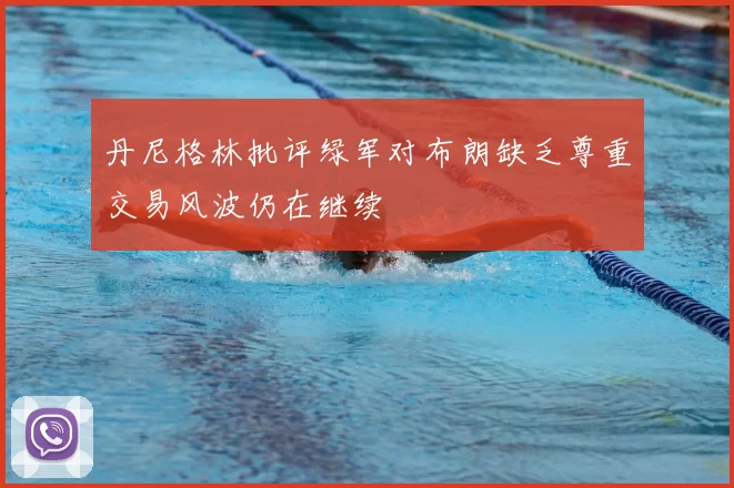丹尼格林批评绿军对布朗缺乏尊重交易风波仍在继续