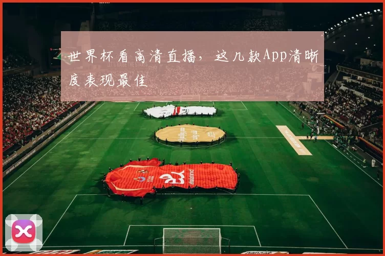 世界杯看高清直播，这几款App清晰度表现最佳