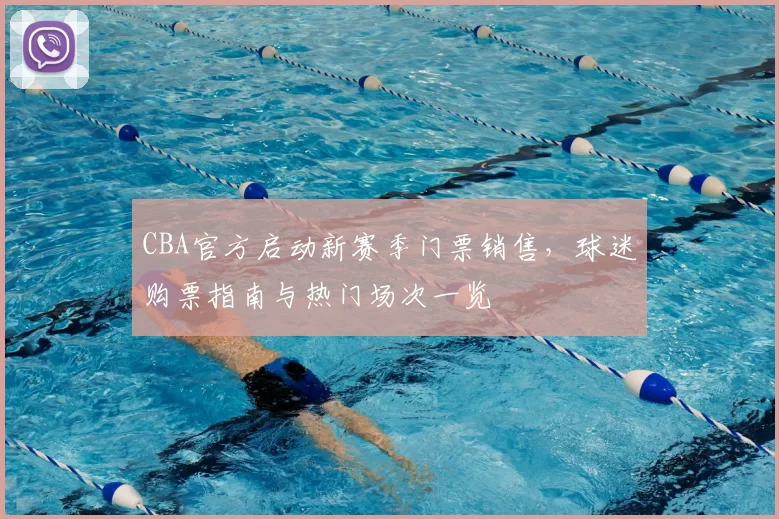 CBA官方启动新赛季门票销售，球迷购票指南与热门场次一览