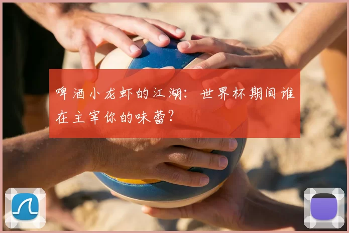 啤酒小龙虾的江湖：世界杯期间谁在主宰你的味蕾？