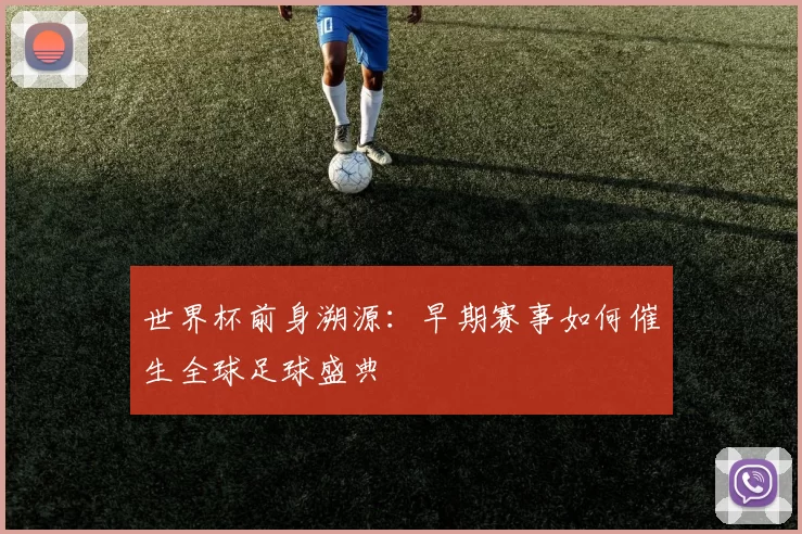 世界杯前身溯源:早期赛事如何催生全球足球盛典