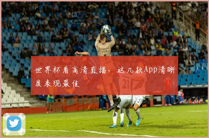世界杯看高清直播，这几款App清晰度表现最佳