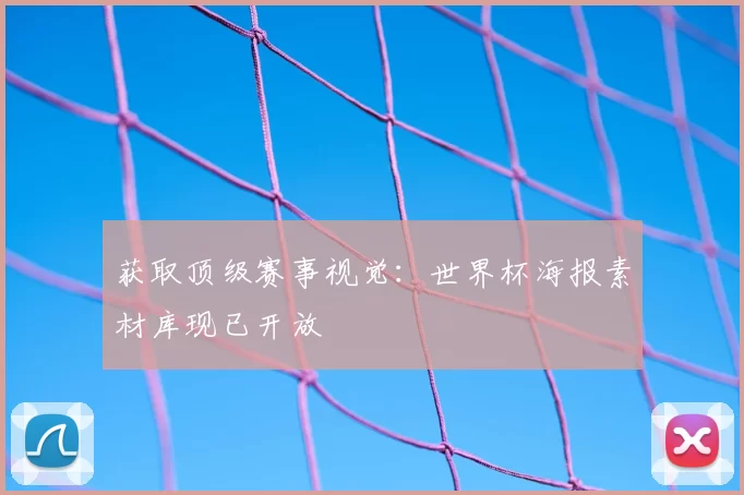 获取顶级赛事视觉：世界杯海报素材库现已开放