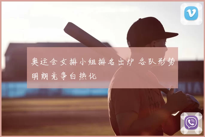 奥运会女排小组排名出炉 各队形势明朗竞争白热化