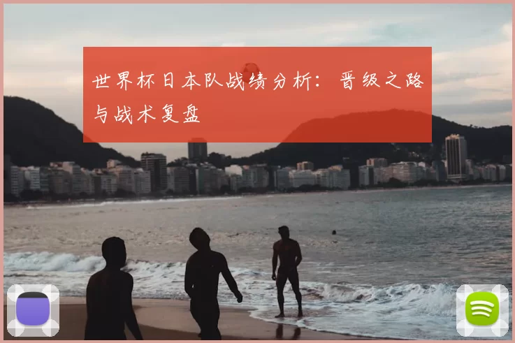 世界杯日本队战绩分析:晋级之路与战术复盘