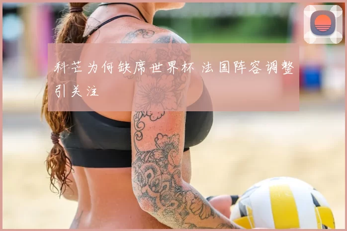 科芒为何缺席世界杯 法国阵容调整引关注