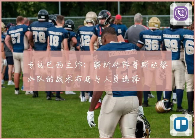 专访巴西主帅：解析对阵哥斯达黎加队的战术布局与人员选择