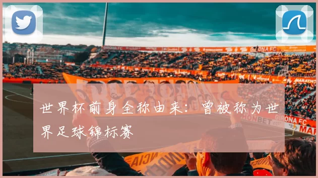 世界杯前身全称由来：曾被称为世界足球锦标赛