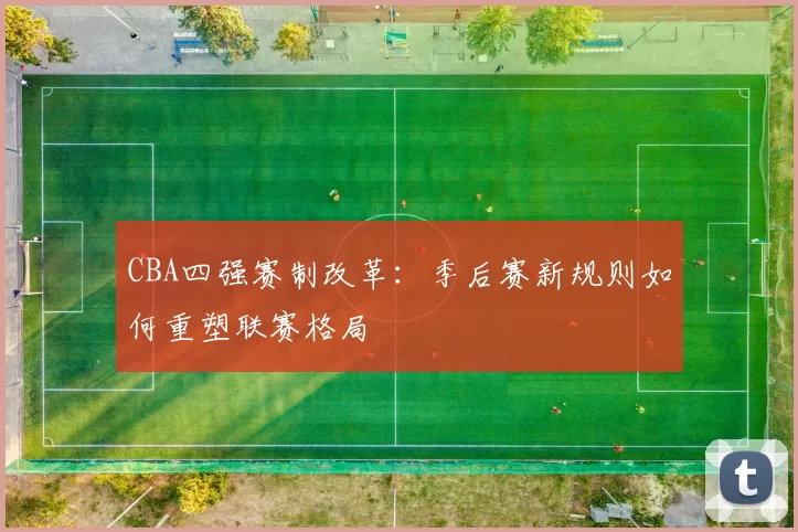 CBA四强赛制改革：季后赛新规则如何重塑联赛格局