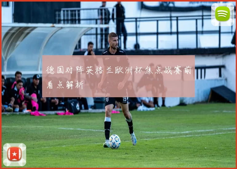 德国对阵英格兰欧洲杯焦点战赛前看点解析
