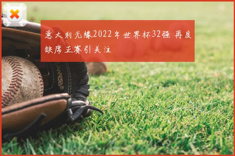 意大利无缘2022年世界杯32强 再度缺席正赛引关注