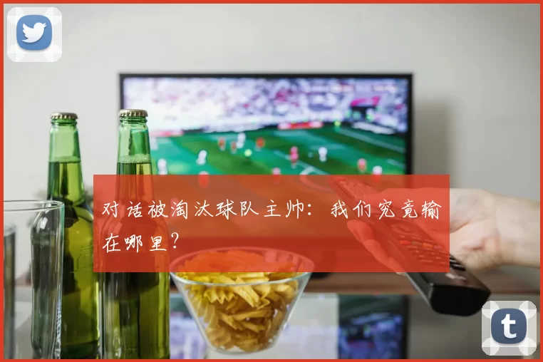 对话被淘汰球队主帅:我们究竟输在哪里?