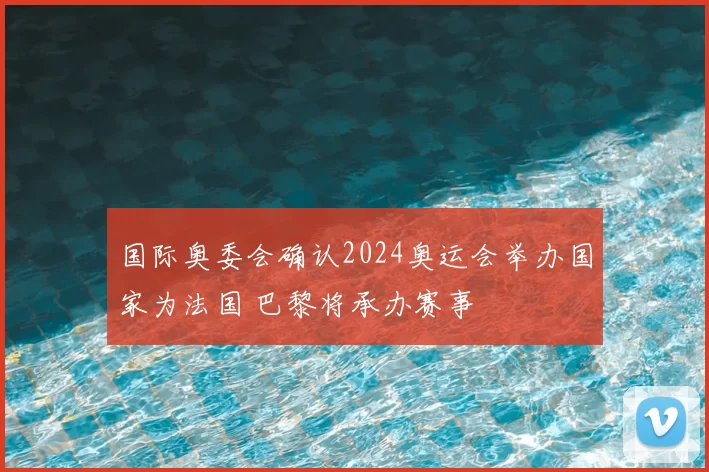 国际奥委会确认2024奥运会举办国家为法国 巴黎将承办赛事