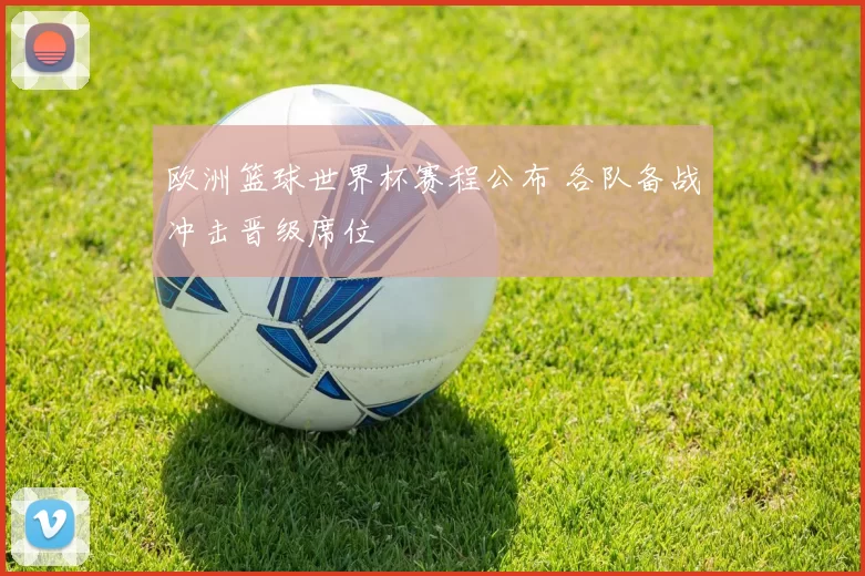 欧洲篮球世界杯赛程公布 各队备战冲击晋级席位