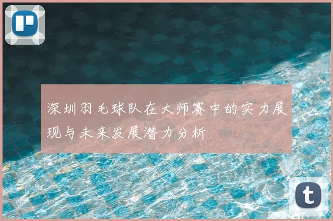 深圳羽毛球队在大师赛中的实力展现与未来发展潜力分析