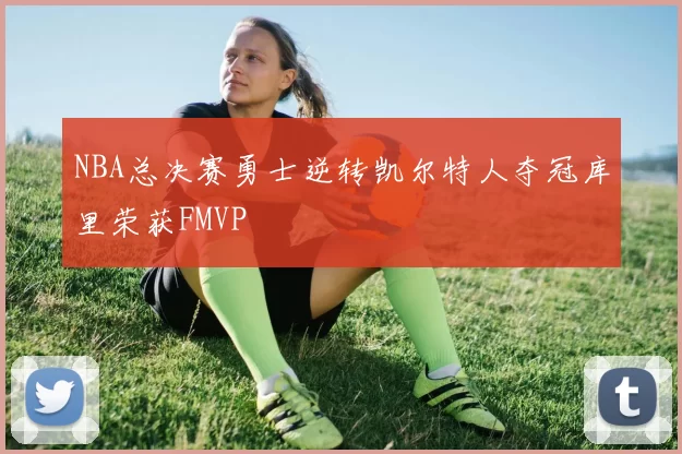 NBA总决赛勇士逆转凯尔特人夺冠库里荣获FMVP