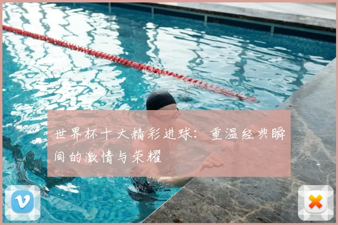 世界杯十大精彩进球：重温经典瞬间的激情与荣耀