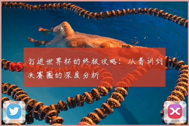 打进世界杯的终极攻略：从青训到决赛圈的深度分析