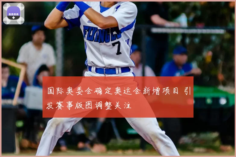 国际奥委会确定奥运会新增项目 引发赛事版图调整关注