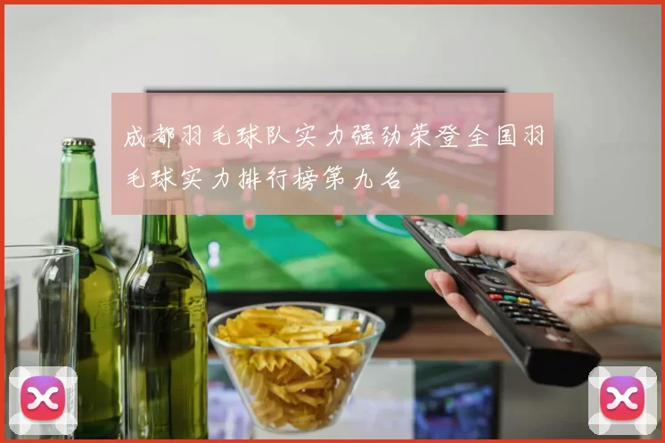 成都羽毛球队实力强劲荣登全国羽毛球实力排行榜第九名