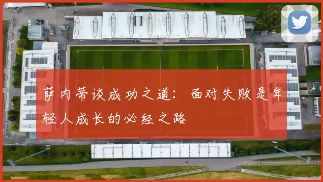 萨内蒂谈成功之道：面对失败是年轻人成长的必经之路
