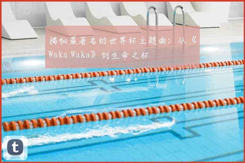 揭秘最著名的世界杯主题曲:从《Waka Waka》到生命之杯