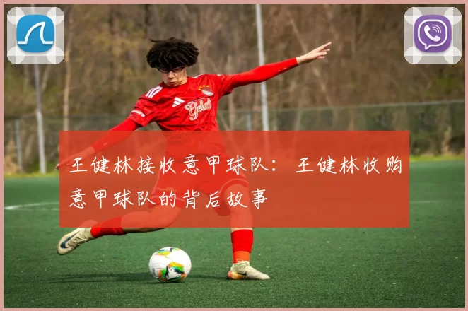 王健林接收意甲球队：王健林收购意甲球队的背后故事