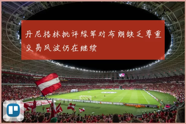 丹尼格林批评绿军对布朗缺乏尊重交易风波仍在继续